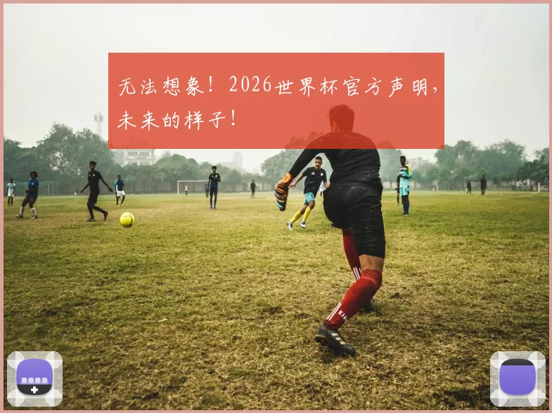 无法想象!2026世界杯官方声明,未来的样子!